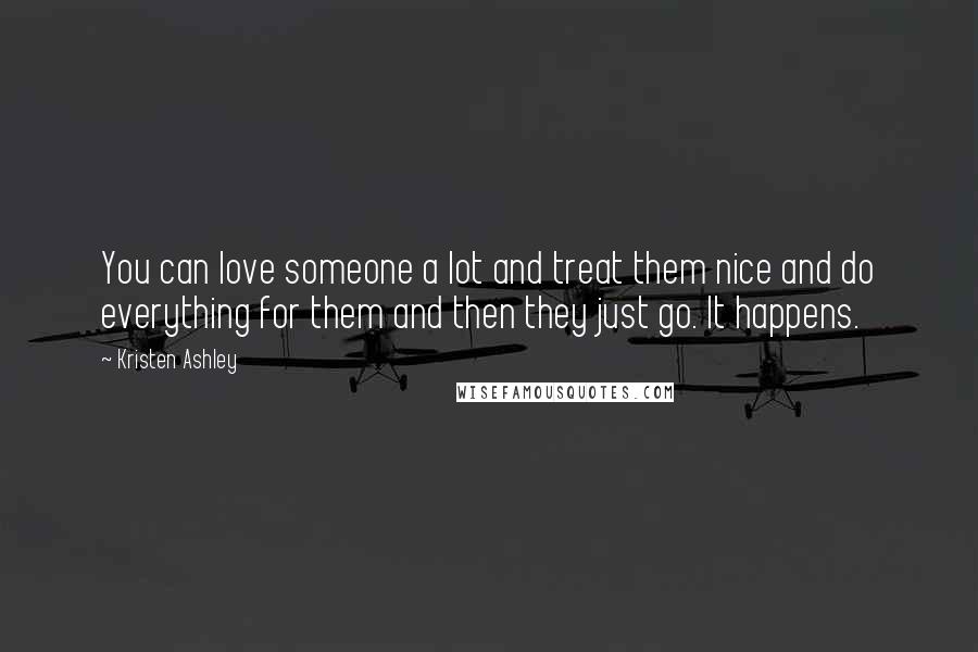 Kristen Ashley Quotes: You can love someone a lot and treat them nice and do everything for them and then they just go. It happens.