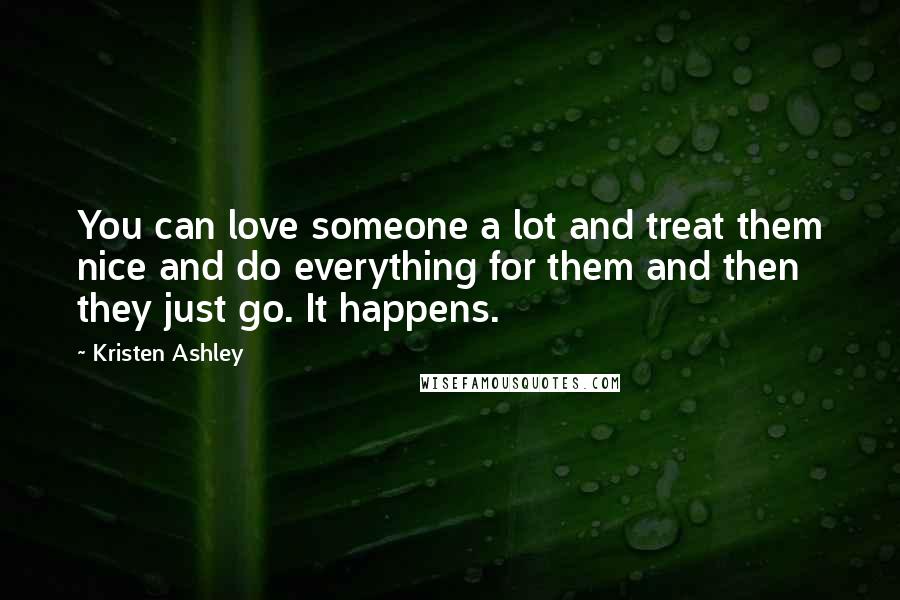 Kristen Ashley Quotes: You can love someone a lot and treat them nice and do everything for them and then they just go. It happens.