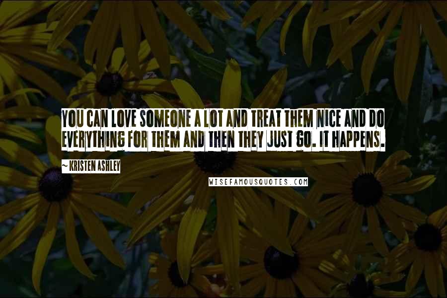 Kristen Ashley Quotes: You can love someone a lot and treat them nice and do everything for them and then they just go. It happens.