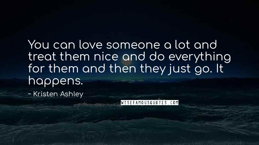 Kristen Ashley Quotes: You can love someone a lot and treat them nice and do everything for them and then they just go. It happens.