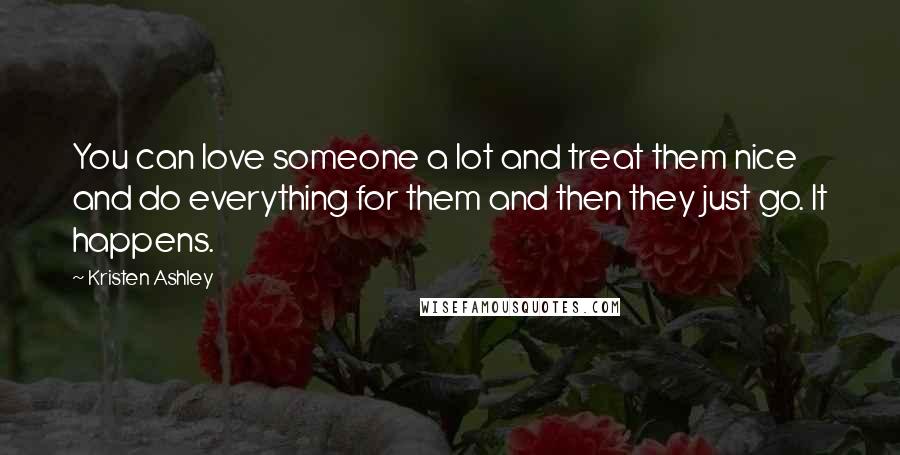 Kristen Ashley Quotes: You can love someone a lot and treat them nice and do everything for them and then they just go. It happens.