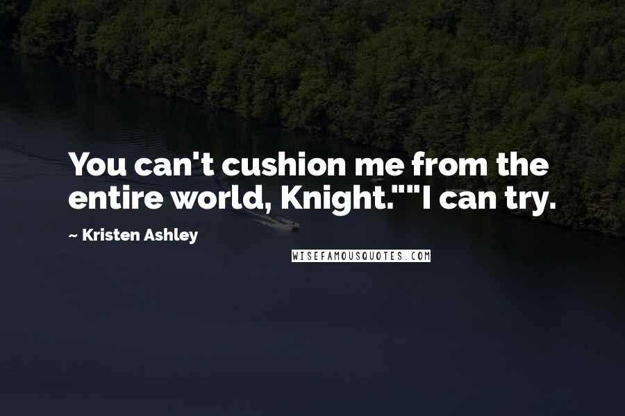 Kristen Ashley Quotes: You can't cushion me from the entire world, Knight.""I can try.