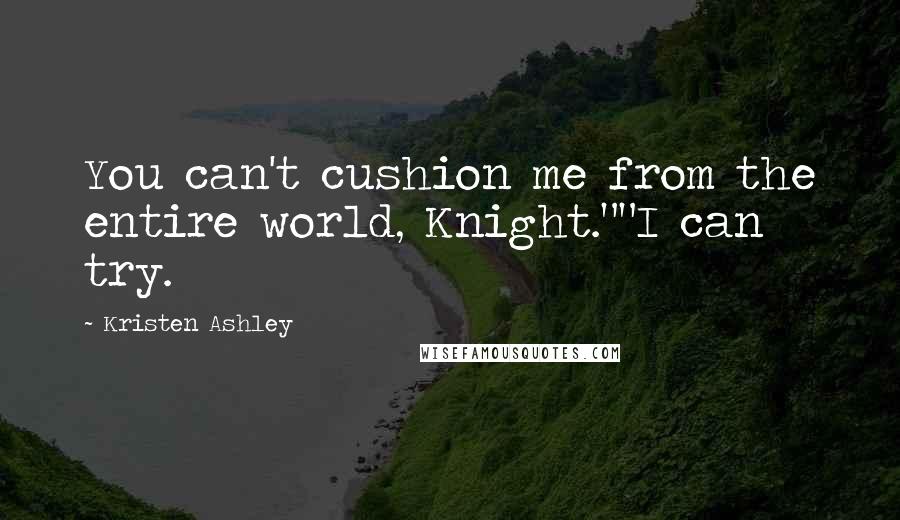 Kristen Ashley Quotes: You can't cushion me from the entire world, Knight.""I can try.