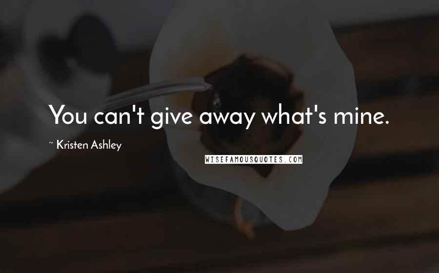 Kristen Ashley Quotes: You can't give away what's mine.