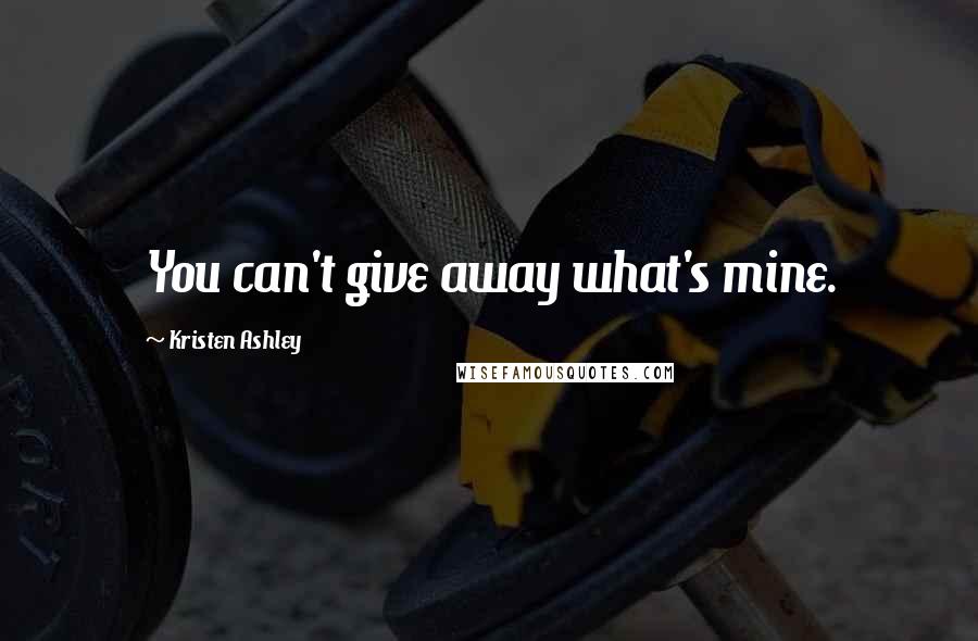 Kristen Ashley Quotes: You can't give away what's mine.