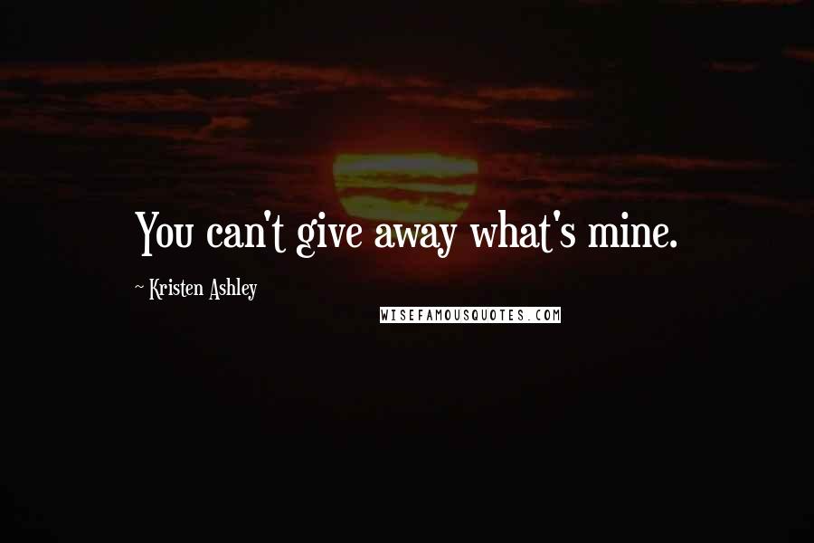 Kristen Ashley Quotes: You can't give away what's mine.