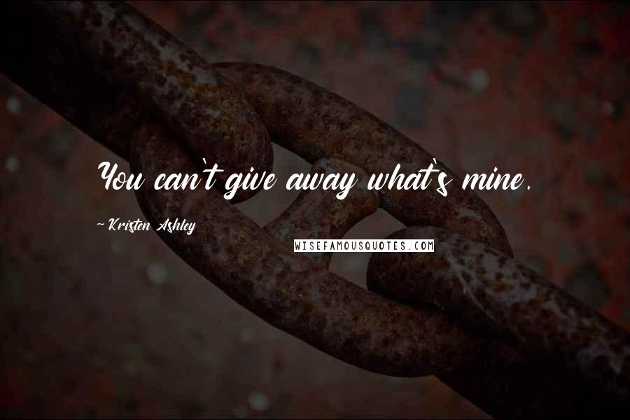 Kristen Ashley Quotes: You can't give away what's mine.