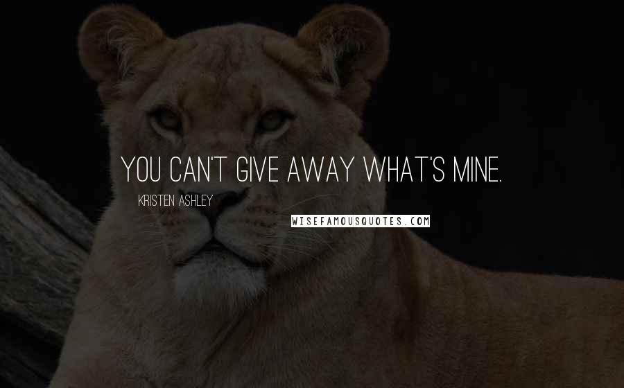 Kristen Ashley Quotes: You can't give away what's mine.