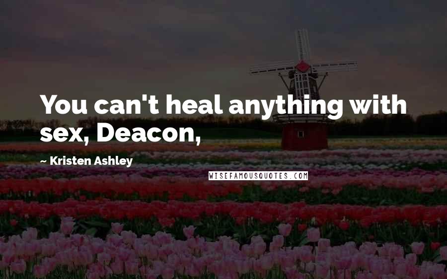 Kristen Ashley Quotes: You can't heal anything with sex, Deacon,