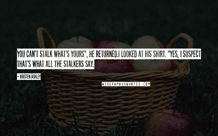 Kristen Ashley Quotes: You can't stalk what's yours", he returned.I looked at his shirt. "Yes, I suspect that's what all the stalkers say.