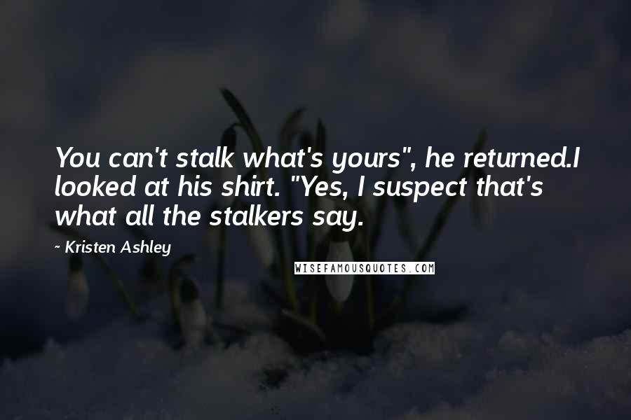 Kristen Ashley Quotes: You can't stalk what's yours", he returned.I looked at his shirt. "Yes, I suspect that's what all the stalkers say.