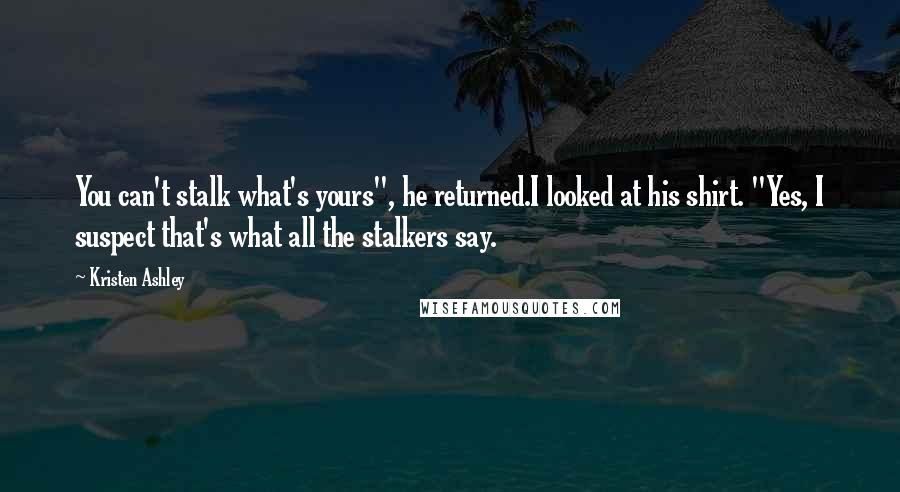 Kristen Ashley Quotes: You can't stalk what's yours", he returned.I looked at his shirt. "Yes, I suspect that's what all the stalkers say.