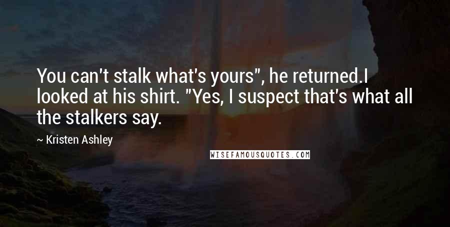 Kristen Ashley Quotes: You can't stalk what's yours", he returned.I looked at his shirt. "Yes, I suspect that's what all the stalkers say.