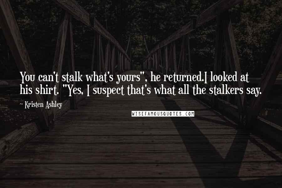 Kristen Ashley Quotes: You can't stalk what's yours", he returned.I looked at his shirt. "Yes, I suspect that's what all the stalkers say.