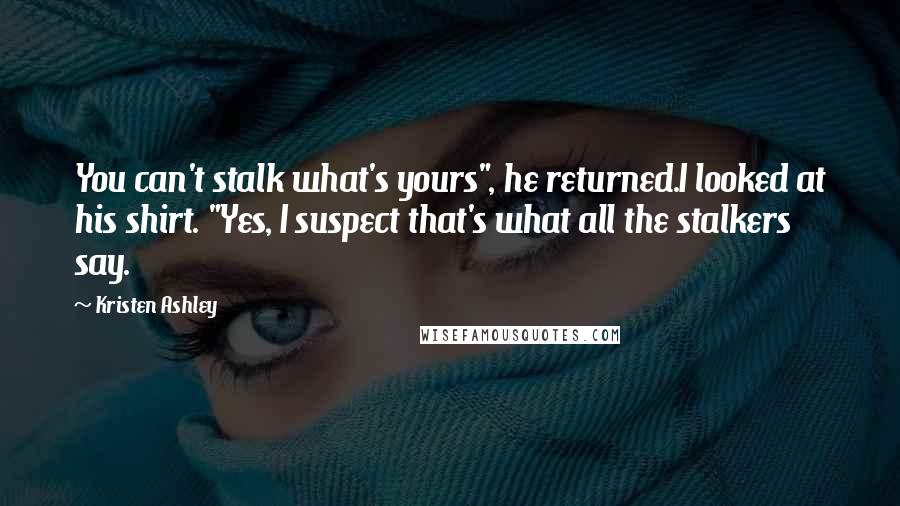 Kristen Ashley Quotes: You can't stalk what's yours", he returned.I looked at his shirt. "Yes, I suspect that's what all the stalkers say.
