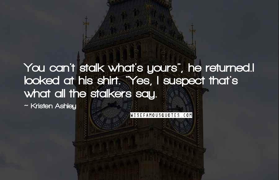 Kristen Ashley Quotes: You can't stalk what's yours", he returned.I looked at his shirt. "Yes, I suspect that's what all the stalkers say.
