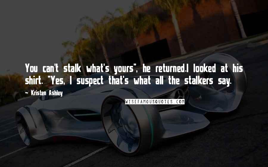 Kristen Ashley Quotes: You can't stalk what's yours", he returned.I looked at his shirt. "Yes, I suspect that's what all the stalkers say.