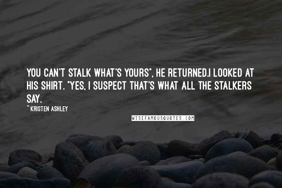 Kristen Ashley Quotes: You can't stalk what's yours", he returned.I looked at his shirt. "Yes, I suspect that's what all the stalkers say.