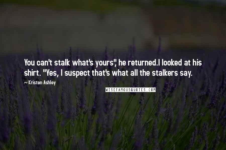 Kristen Ashley Quotes: You can't stalk what's yours", he returned.I looked at his shirt. "Yes, I suspect that's what all the stalkers say.