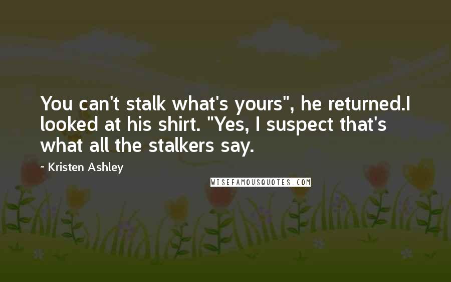 Kristen Ashley Quotes: You can't stalk what's yours", he returned.I looked at his shirt. "Yes, I suspect that's what all the stalkers say.