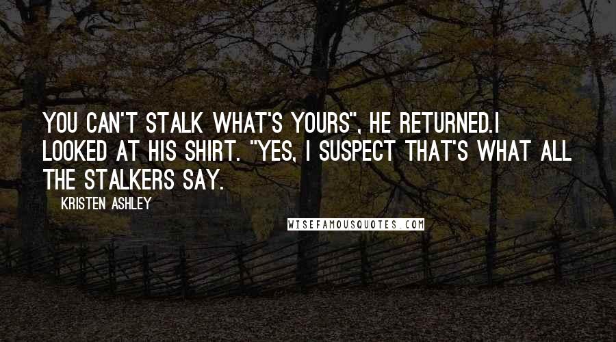Kristen Ashley Quotes: You can't stalk what's yours", he returned.I looked at his shirt. "Yes, I suspect that's what all the stalkers say.