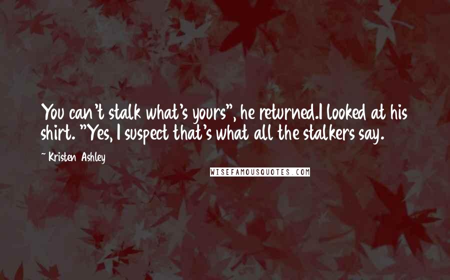 Kristen Ashley Quotes: You can't stalk what's yours", he returned.I looked at his shirt. "Yes, I suspect that's what all the stalkers say.