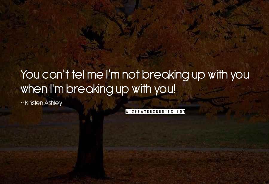 Kristen Ashley Quotes: You can't tel me I'm not breaking up with you when I'm breaking up with you!