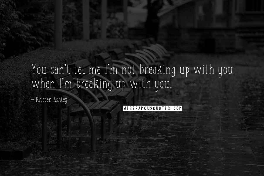 Kristen Ashley Quotes: You can't tel me I'm not breaking up with you when I'm breaking up with you!