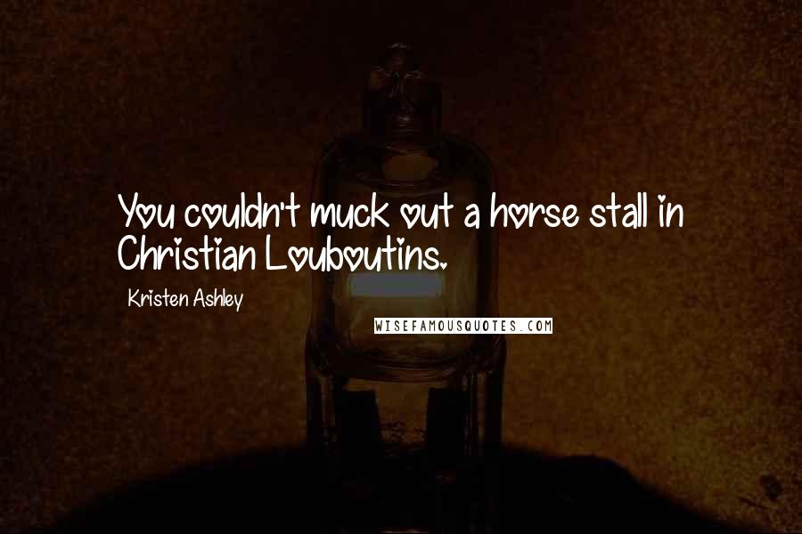 Kristen Ashley Quotes: You couldn't muck out a horse stall in Christian Louboutins.