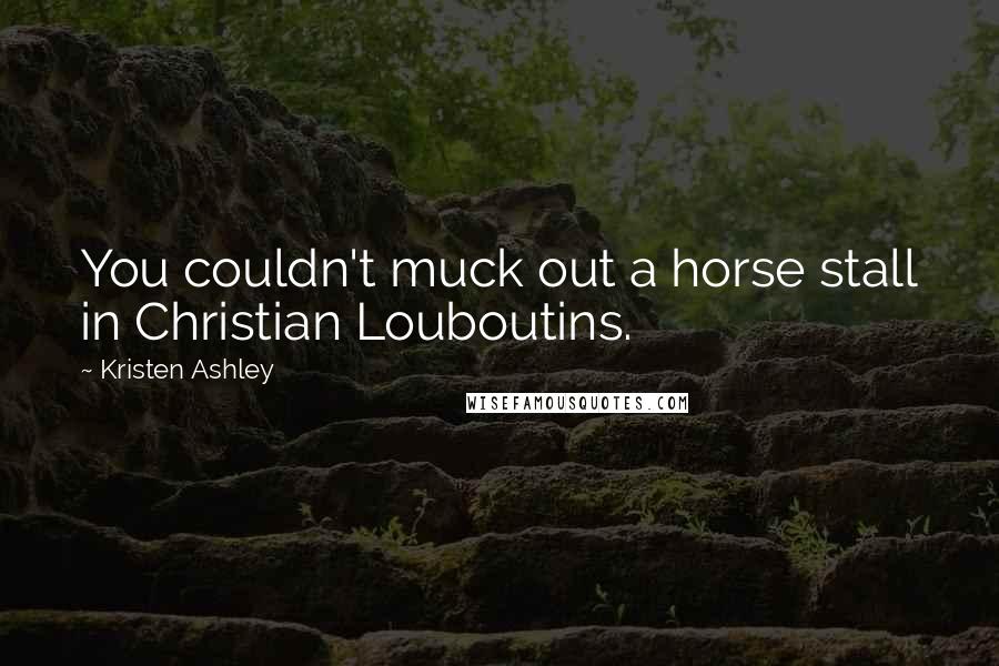 Kristen Ashley Quotes: You couldn't muck out a horse stall in Christian Louboutins.