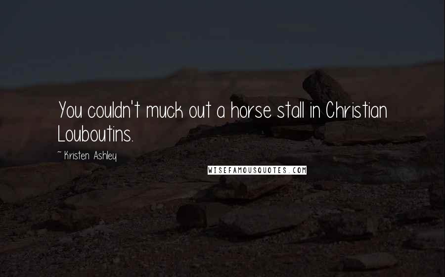 Kristen Ashley Quotes: You couldn't muck out a horse stall in Christian Louboutins.