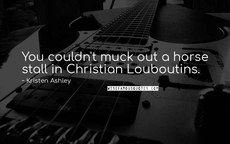 Kristen Ashley Quotes: You couldn't muck out a horse stall in Christian Louboutins.