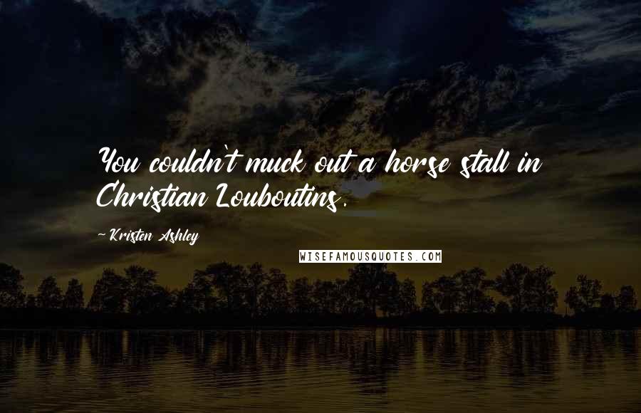 Kristen Ashley Quotes: You couldn't muck out a horse stall in Christian Louboutins.