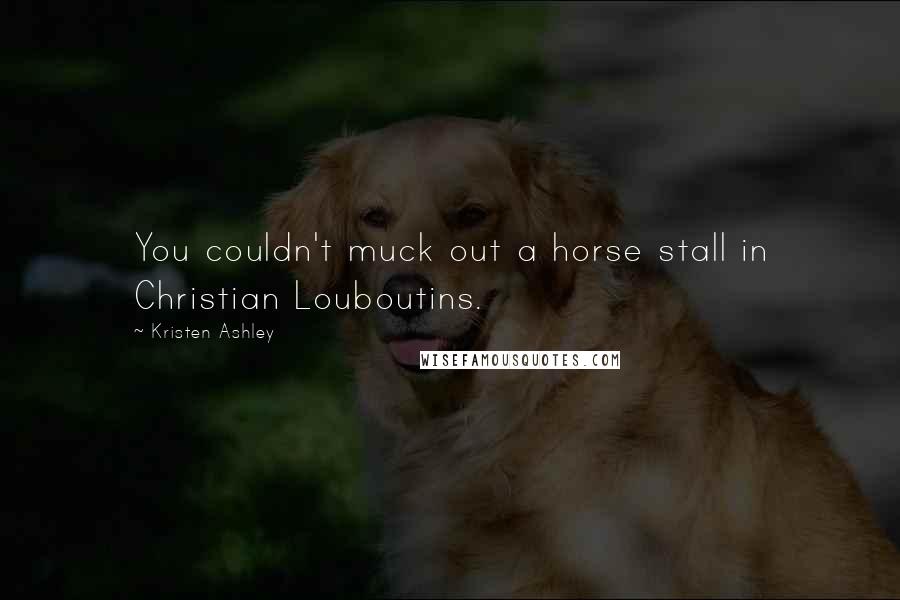Kristen Ashley Quotes: You couldn't muck out a horse stall in Christian Louboutins.