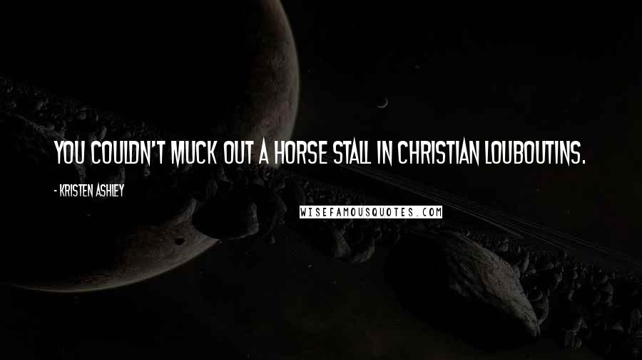 Kristen Ashley Quotes: You couldn't muck out a horse stall in Christian Louboutins.