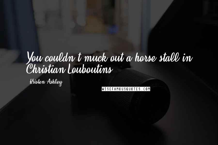 Kristen Ashley Quotes: You couldn't muck out a horse stall in Christian Louboutins.
