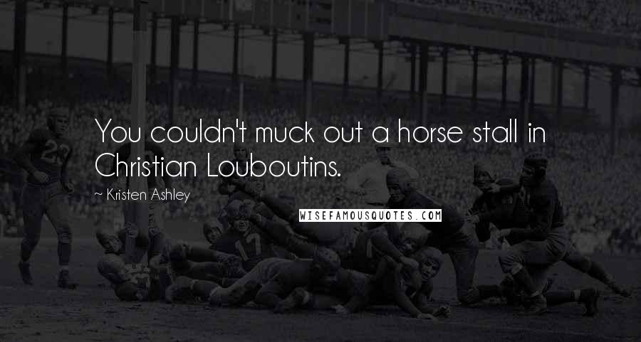 Kristen Ashley Quotes: You couldn't muck out a horse stall in Christian Louboutins.