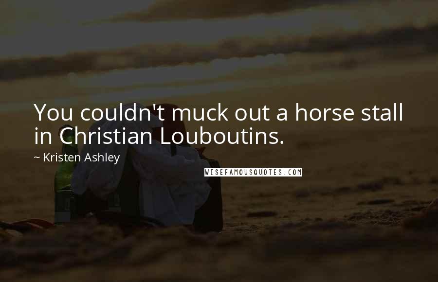 Kristen Ashley Quotes: You couldn't muck out a horse stall in Christian Louboutins.