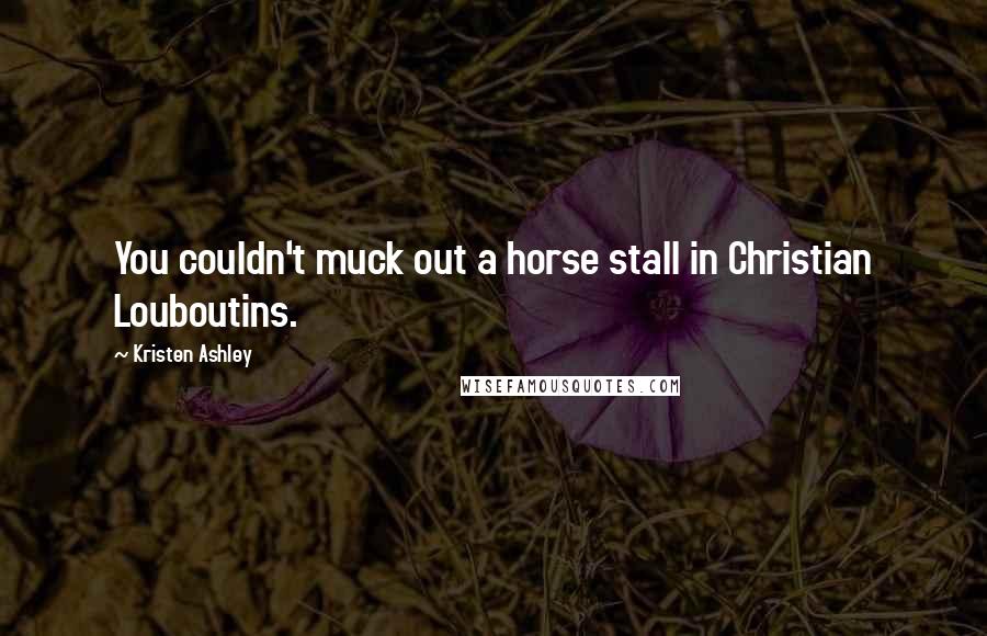 Kristen Ashley Quotes: You couldn't muck out a horse stall in Christian Louboutins.