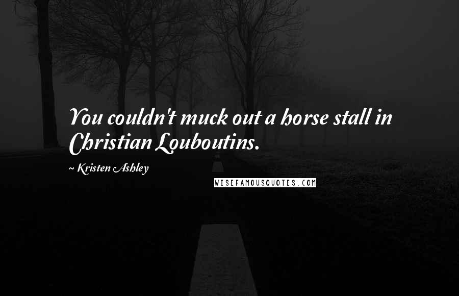 Kristen Ashley Quotes: You couldn't muck out a horse stall in Christian Louboutins.
