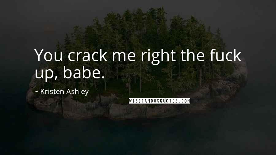 Kristen Ashley Quotes: You crack me right the fuck up, babe.