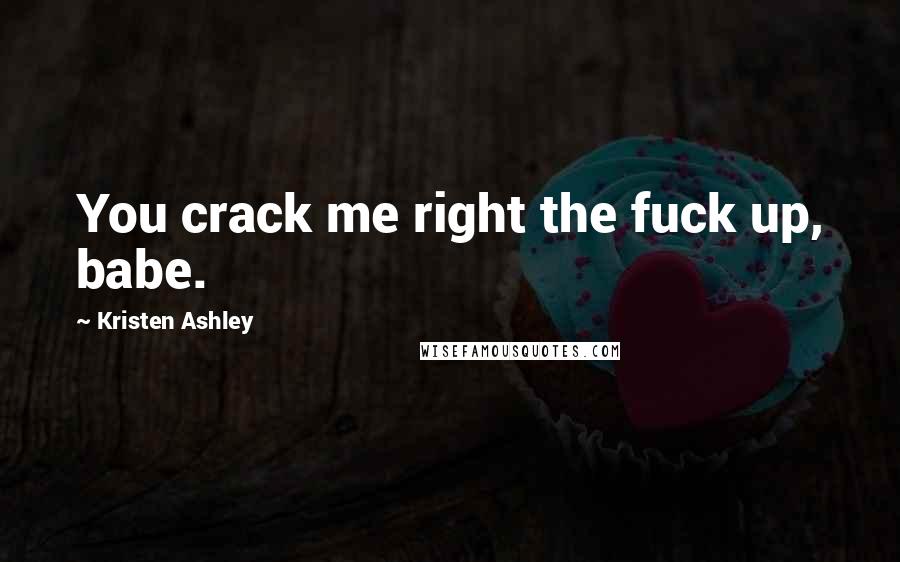 Kristen Ashley Quotes: You crack me right the fuck up, babe.
