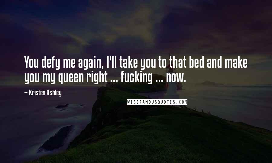 Kristen Ashley Quotes: You defy me again, I'll take you to that bed and make you my queen right ... fucking ... now.