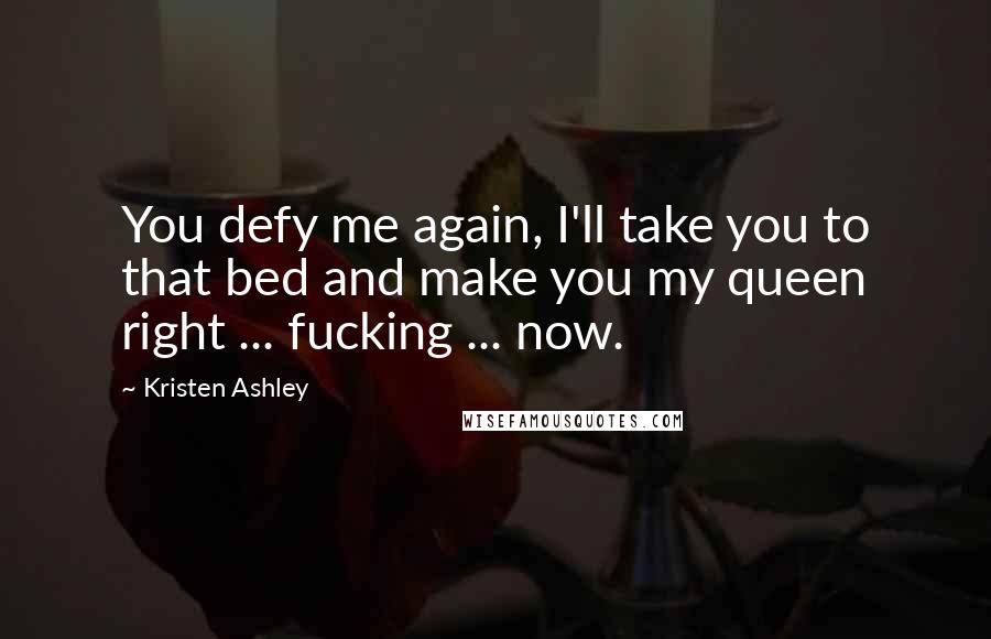 Kristen Ashley Quotes: You defy me again, I'll take you to that bed and make you my queen right ... fucking ... now.