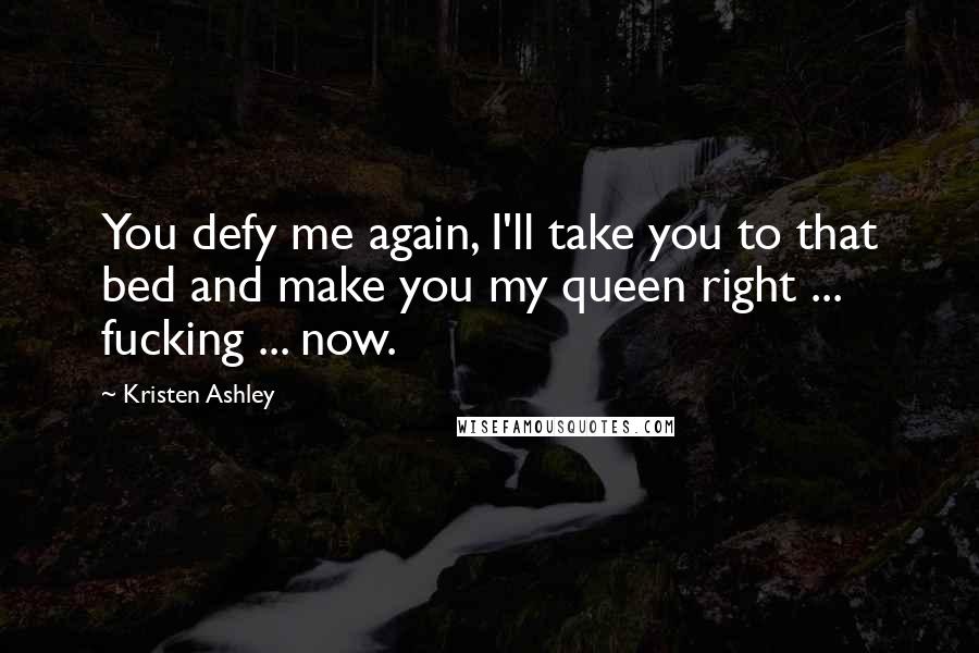 Kristen Ashley Quotes: You defy me again, I'll take you to that bed and make you my queen right ... fucking ... now.