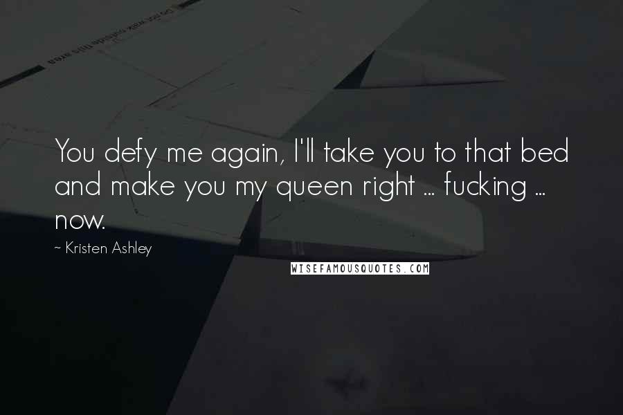 Kristen Ashley Quotes: You defy me again, I'll take you to that bed and make you my queen right ... fucking ... now.
