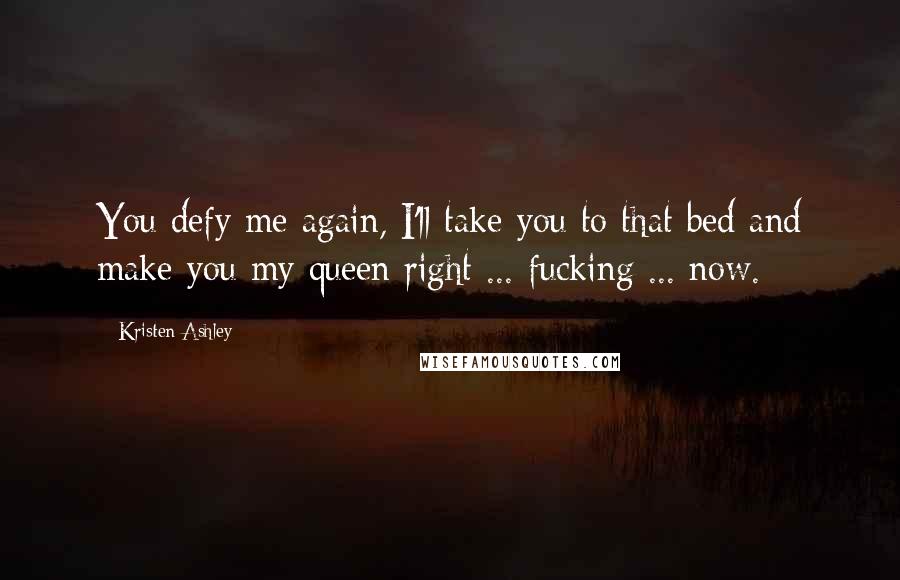Kristen Ashley Quotes: You defy me again, I'll take you to that bed and make you my queen right ... fucking ... now.