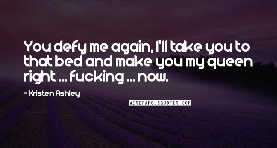Kristen Ashley Quotes: You defy me again, I'll take you to that bed and make you my queen right ... fucking ... now.
