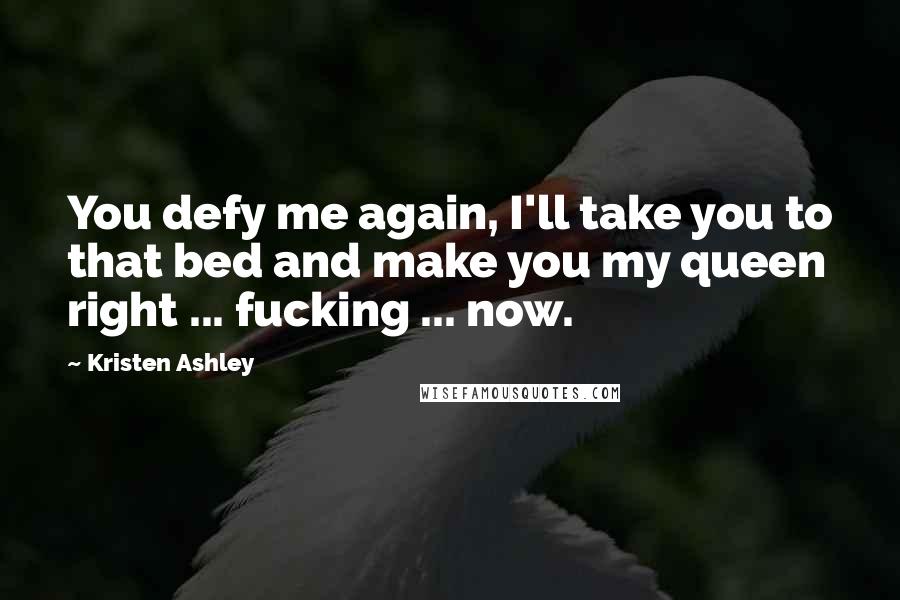 Kristen Ashley Quotes: You defy me again, I'll take you to that bed and make you my queen right ... fucking ... now.