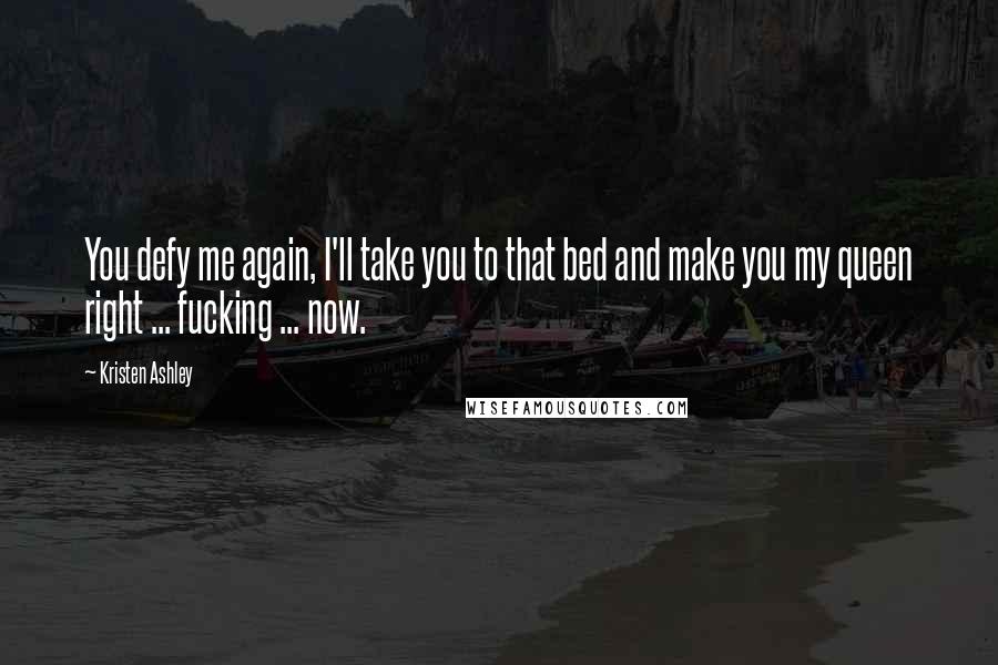 Kristen Ashley Quotes: You defy me again, I'll take you to that bed and make you my queen right ... fucking ... now.